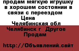 продам мягкую игрушку в хорошем состоянии в связи с переездом! › Цена ­ 3 000 - Челябинская обл., Челябинск г. Другое » Продам   